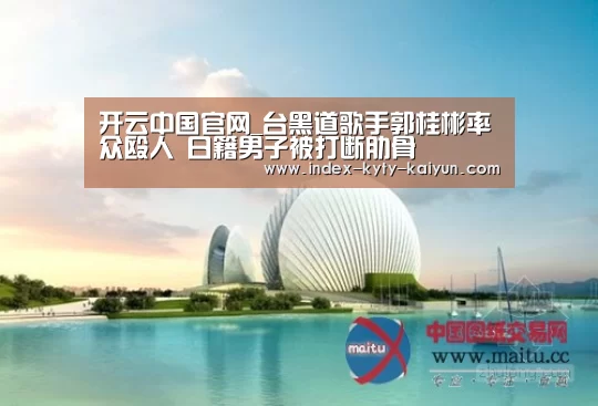 开云中国官网_台黑道歌手郭桂彬率众殴人 日籍男子被打断肋骨(图1) 开云官方平台