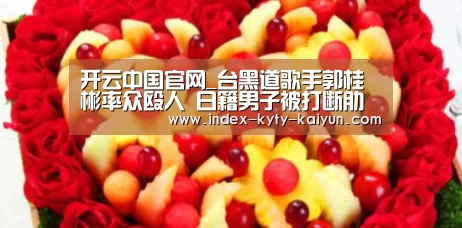 开云中国官网_台黑道歌手郭桂彬率众殴人 日籍男子被打断肋骨(图2) 开云权威入口
