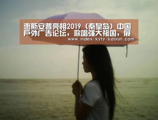 惠斯安普亮相2019(秦皇岛)中国户外广告论坛,歌唱强大祖国,展现魅:开云官方平台(图1) 开云官方平台
