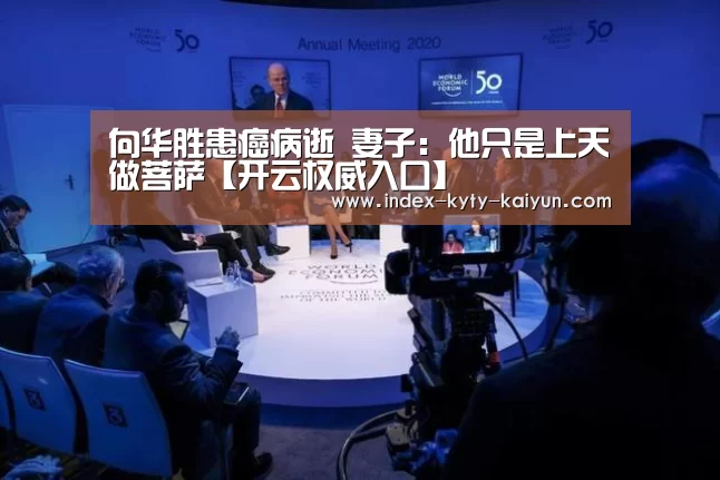 向华胜患癌病逝 妻子:他只是上天做菩萨【开云权威入口】(图1) 开云综合服务