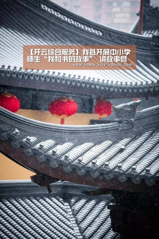 【开云综合服务】我县开展中小学师生“我和书的故事” 讲故事暨演讲比赛活动(图3) 开云综合服务