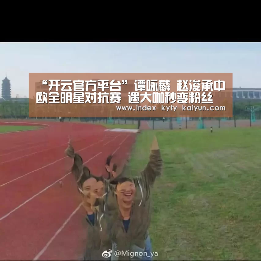 “开云官方平台”谭咏麟 赵浚承中欧全明星对抗赛 遇大咖秒变粉丝(图1) 开云品牌