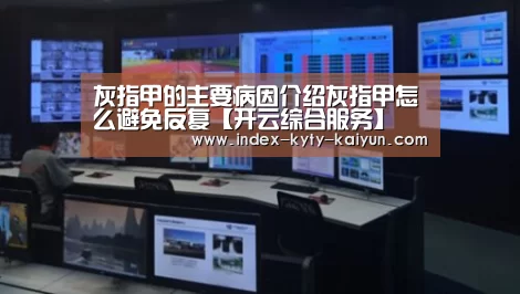 灰指甲的主要病因介绍灰指甲怎么避免反复【开云综合服务】(图1) 开云权威入口