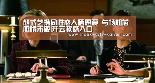 赵式芝携同性恋人晒恩爱 与杨如芯感情未变|开云权威入口(图2) 开云官方平台