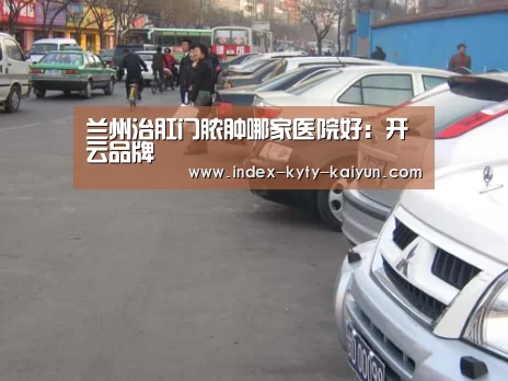 兰州治肛门脓肿哪家医院好:开云品牌(图1) 开云权威入口