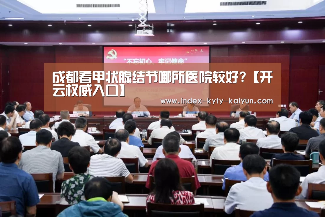 成都看甲状腺结节哪所医院较好?【开云权威入口】(图1) 开云官方平台