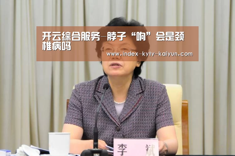 开云综合服务-脖子“响”会是颈椎病吗(图1) 开云品牌