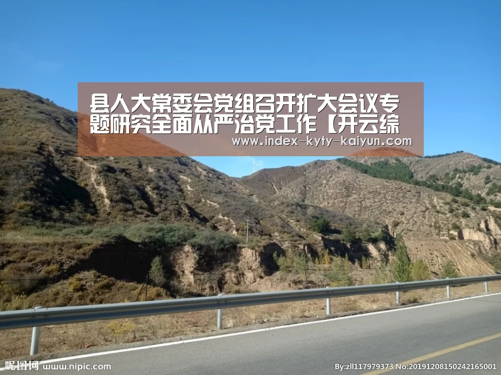 县人大常委会党组召开扩大会议专题研究全面从严治党工作【开云综合服务】(图2) 开云中国官网